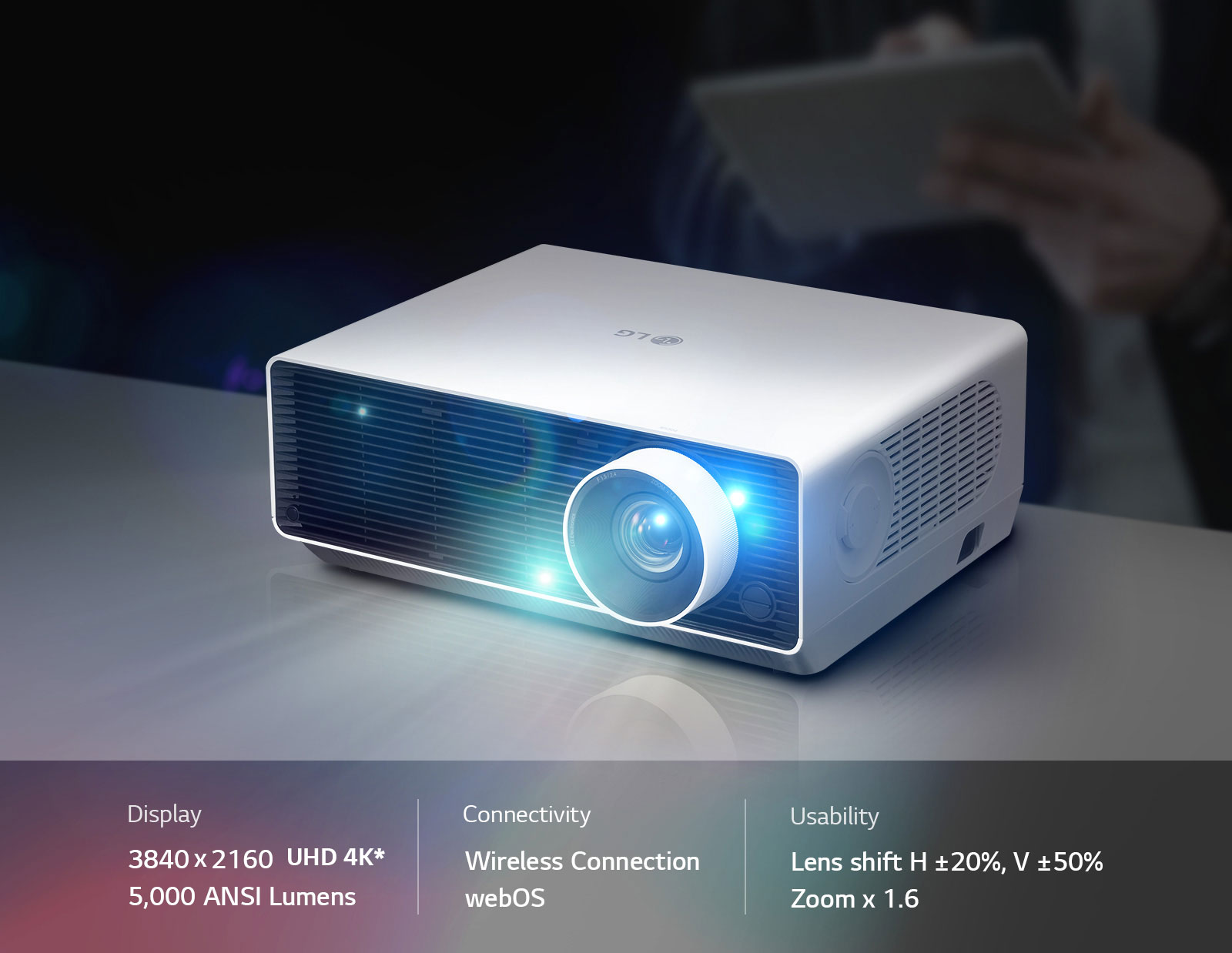 Display : 3840 x 2160 4K UHD / 5,000 ANSI Lumens , Smart : Wireless Connection/webOS , Usability : Lens shift H ±20%, V ±50% / Zoonm x 1.6
