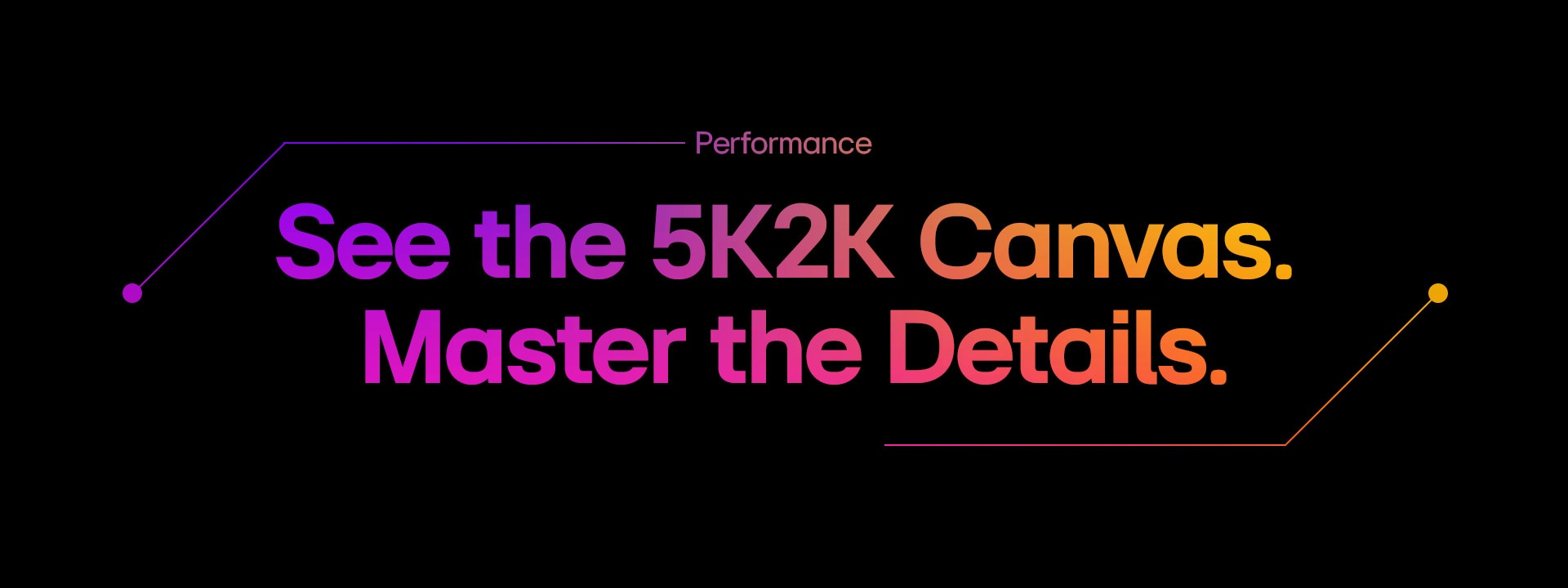 Performance| See the 5K Canvas. Master the Details.	
