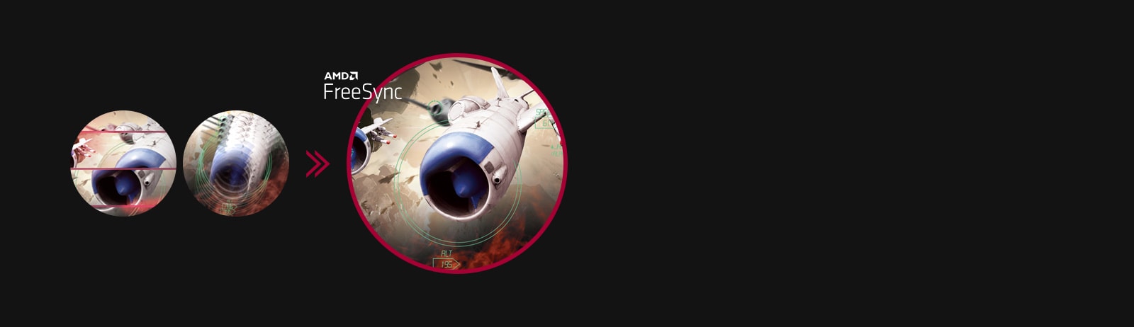 Clear gaming image with  seamless, fluid movement when AMD FreeSync™ is on, while screen stuttering and tearing occur when AMD FreeSync™ is off. 