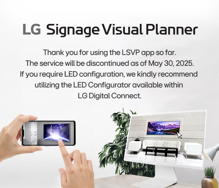 Thank you for using the LSVP app so far. The service will be discontinued as of May 30, 2025. If you require LED configuration, we kindly recommend utilizing the LED Configurator available within LG Digital Connect.