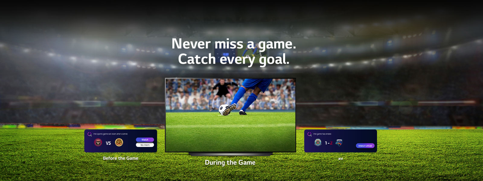 Never miss a game.Catch every goal.