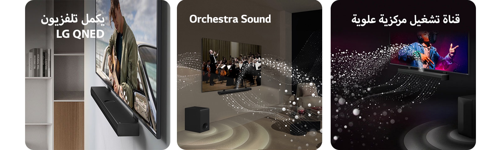 مكبر الصوت LG Soundbar وتلفزيون LG QNED مُثبّت على الحائط باستخدام الحامل المتناغم مع تلفزيون QNED الموجود في غرفة معيشة رمادية وخشبية في منظور بزاوية، ويعرض رجلاً يعزف على الجيتار أمام المحيط.   تلفزيون LG TV وLG Soundbar في غرفة المعيشة يعرضان عزف لأوركسترا. تنطلق موجات بيضاء من القطرات التي تمثل موجات صوتية إلى أعلى وإلى الأمام من مكبر الصوت soundbar وتخرج من التلفزيون، حيث يقوم مضخم الصوت بإنشاء تأثير صوتي من الأسفل.  يتواجد كل من تلفزيون LG TV وLG Soundbar في غرفة سوداء ويقدمان عرضًا موسيقيًا. تنطلق قطرات بيضاء تمثل موجات صوتية إلى أعلى وإلى الأمام من مكبر الصوت soundbar، حيث يقوم مضخم الصوت subwoofer بإنشاء تأثير صوتي من الأسفل.