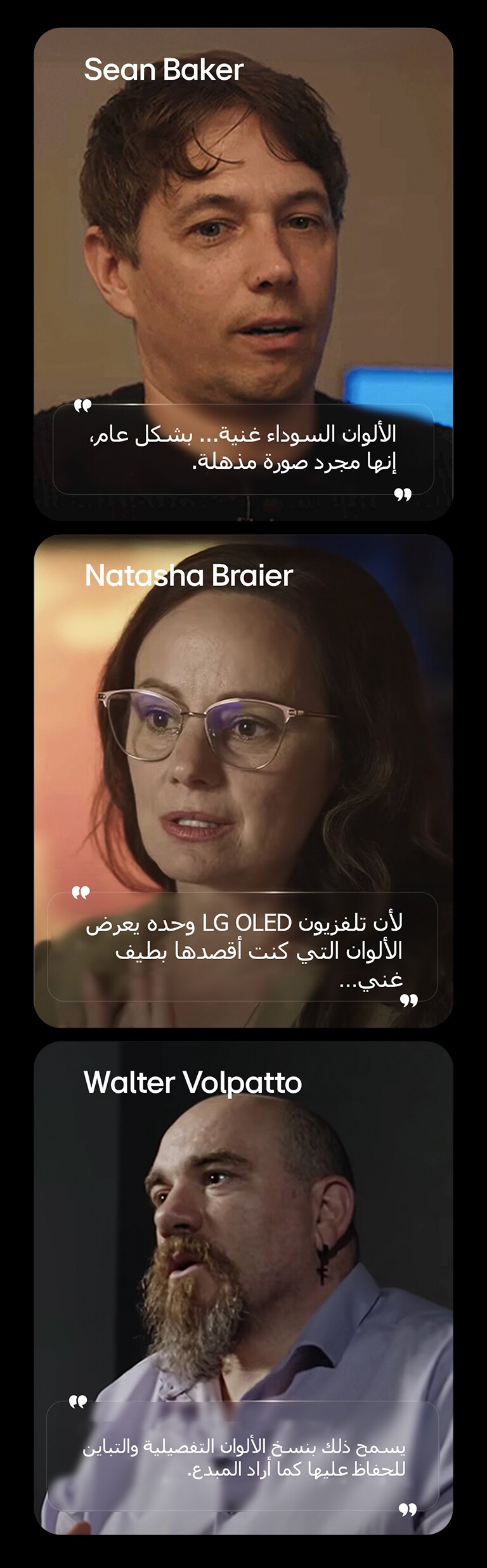 يُبرز تلفزيون LG OLED TV المخصص لمشاهدة الأفلام أداءه المتميز في عرض اللون الأسود، مدعومًا بمقابلة مع شون بيكر، توضح كيف تساهم مستويات اللون الأسود العميقة في تحسين جودة الصورة بشكل عام. تلفزيون LG OLED TV لمشاهدة الأفلام يسلط الضوء على أداء الألوان الخاص به، مدعومًا بمقابلة مع Natasha Braier، توضح كيف يعكس اللون الدقيق والمرئيات نية الألوان السينمائية. تلفزيون LG OLED TV لمشاهدة الأفلام يسلط الضوء على أداء جودة الصورة، مدعومًا بمقابلة مع والتر فولباتو، مما يوضح كيف يحافظ استنساخ الألوان والتباين التفصيلي على الصورة المقصودة للمبدع.