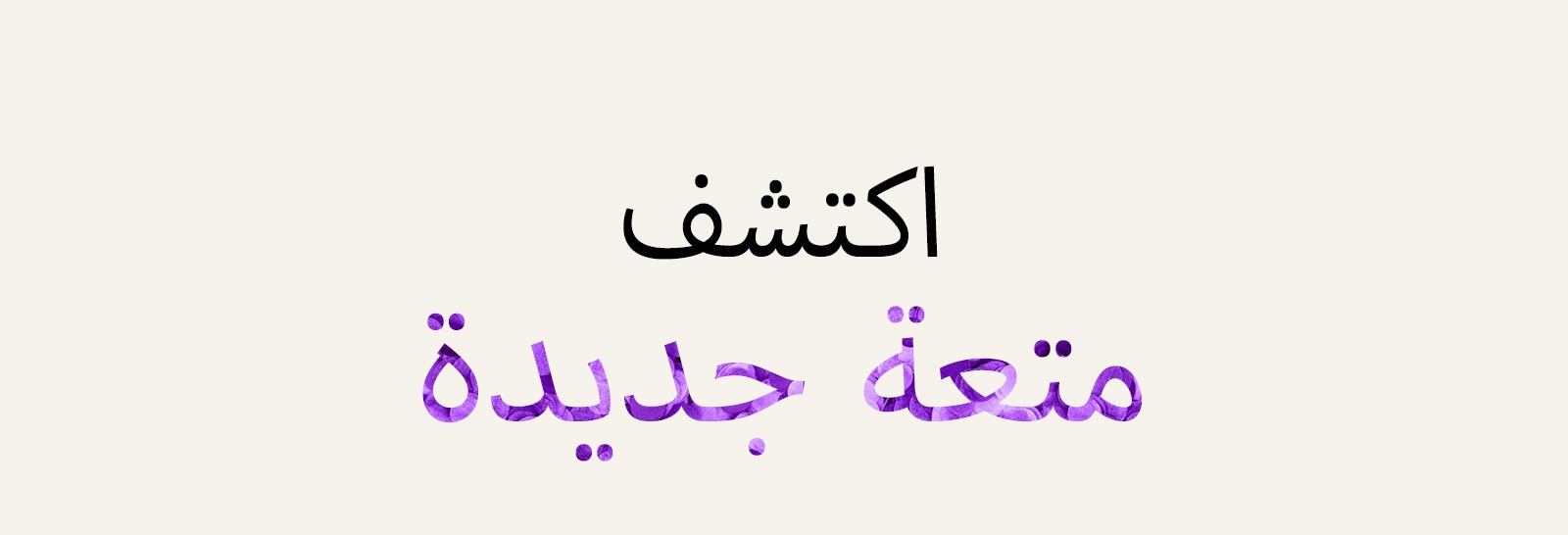  صورة متحركة لعبارة “اكتشف متعة جديدة”. لتمييز عبارة "متعة"، يتغير لون النص ونمطه.