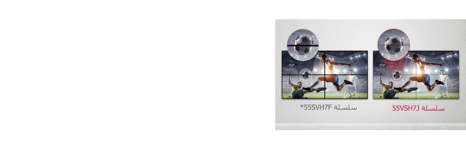 تتكون سلسلة 55VSH7J من فجوات صور أقل بين بلاطات الشاشات المجمعة مقارنة بسلسلة 55SVH7F. هذا يحسن تجربة مشاهدة المحتوى المعروض لأنه يقلل من التشويش البصري بسبب الفجوات.