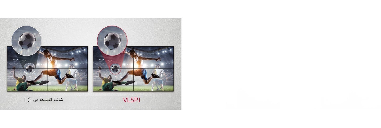 VL5PJ consists of less image gaps between the tiled screens compared to the LG Conventional. This improves the viewing experience of the displayed content as it minimizes the visual disturbance by the gaps.