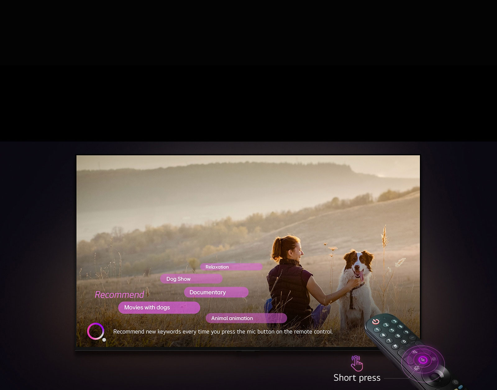 LG TV parādīts attēls ar sievieti un suni plašā laukā. Ekrāna apakšā rozīgi violetam aplim līdzās redzams teksts par atslēgvārdu ieteikumiem ik reizi, kad tiek nospiesta mikrofona poga (“Recommend new keywords every time you press the mic button on the remote control”). Rozā joslās redzami turpmāk minētie atslēgvārdi: Filmas par suņiem (Movies with dogs), Suns (Dog), Rudens (Autumn), Atslābināšanās (Relaxation), Draudzība (Friendship). LG TV priekšā LG tālvadības pults Magic Remota mērķē uz TV ar neona violetiem koncentrētiem apļiem ap mikrofona pogu. Līdzās pultij redzama grafika ar pirkstu, kas nospiež pogu, un teksts "Short press".