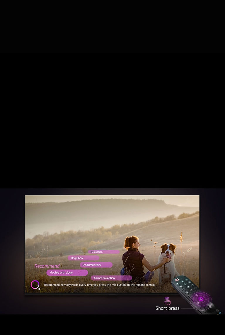 LG TV parādīts attēls ar sievieti un suni plašā laukā. Ekrāna apakšā rozīgi violetam aplim līdzās redzams teksts par atslēgvārdu ieteikumiem ik reizi, kad tiek nospiesta mikrofona poga (“Recommend new keywords every time you press the mic button on the remote control”). Rozā joslās redzami turpmāk minētie atslēgvārdi: Filmas par suņiem (Movies with dogs), Suns (Dog), Rudens (Autumn), Atslābināšanās (Relaxation), Draudzība (Friendship). LG TV priekšā LG tālvadības pults Magic Remota mērķē uz TV ar neona violetiem koncentrētiem apļiem ap mikrofona pogu. Līdzās pultij redzama grafika ar pirkstu, kas nospiež pogu, un teksts "Short press".