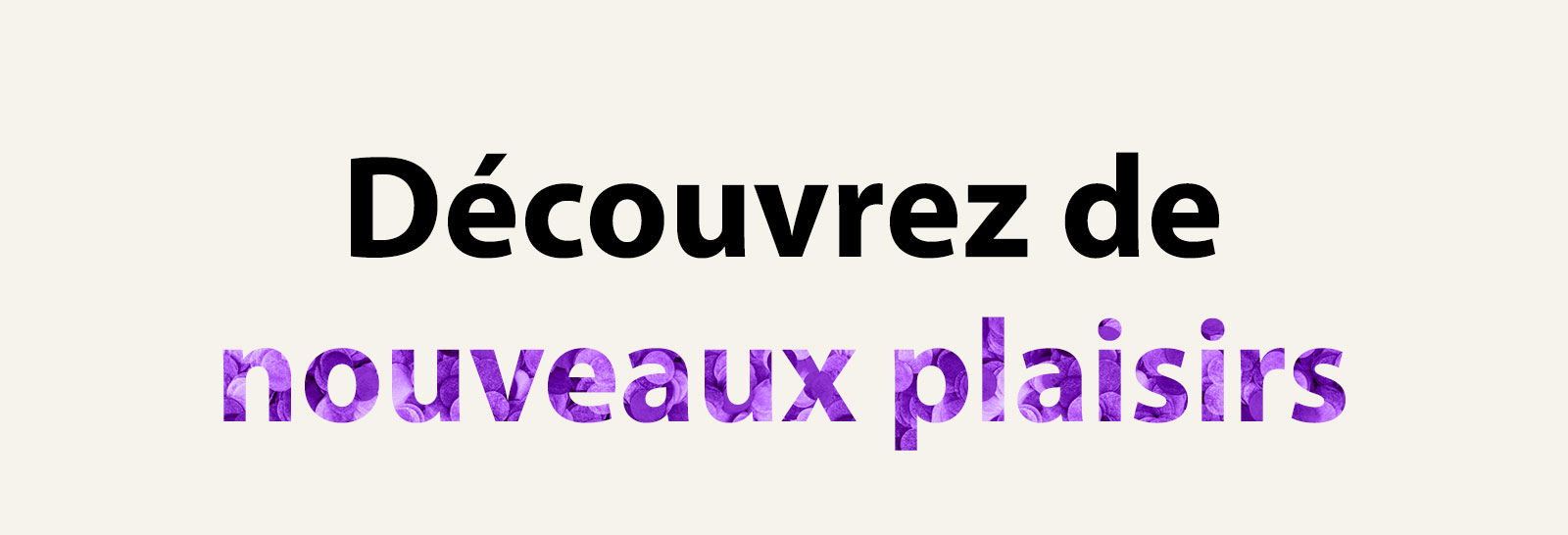  Gif avec texte « Découvrez de nouveaux plaisirs ». Pour mettre en valeur la partie « plaisirs » la couleur du texte et le motif changent.
