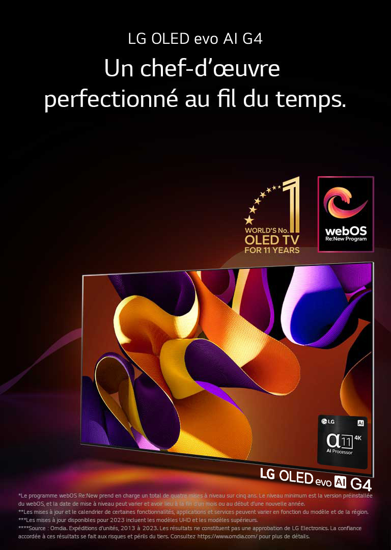 LG OLED evo TV G4 avec une œuvre d’art abstraite colorée à l’écran, sur un fond noir avec des tourbillons de couleurs subtils. De la lumière rayonne de l’écran et projette des ombres colorées. Le processeur alpha 11 AI 4K se trouve dans le coin inférieur droit de l’écran du téléviseur. L’emblème « World’s number 1 OLED TV for 11 Years » (TV OLED numéro 1 au monde depuis 11 ans) et le logo « webOS Re:New Program » figurent sur l’image. Un avis de non-responsabilité stipule ce qui suit : « Le programme webOS Re:New prend en charge un total de quatre mises à niveau sur cinq ans. Le niveau minimum est la version préinstallée du webOS, et la date de mise à niveau peut varier et avoir lieu à la fin d’un mois ou au début d’une nouvelle année. »  « Les mises à jour et le calendrier de certaines fonctionnalités, applications et services peuvent varier en fonction du modèle et de la région ».  « Les mises à jour disponibles pour 2023 incluent les modèles UHD et les modèles supérieurs ». « Source : Omdia. Expéditions d’unités, 2013 à 2023. Les résultats ne constituent pas une approbation de LG Electronics. La confiance accordée à ces résultats se fait aux risques et périls du tiers. Consultez https://www.omdia.com/ pour plus de détails ».