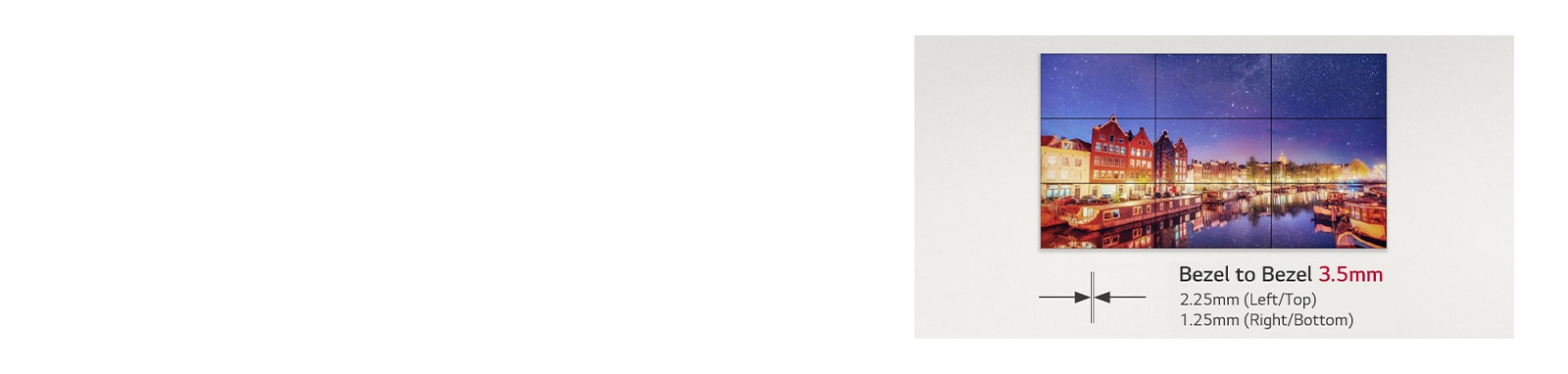 The ultra narrow bezel provides immersive images continuously.