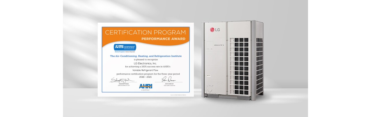 CERTIFICATION PROGRAM PERFORMANCE AWARD  AHRI CERTIFIED Globally Recognized. Industry Respected.  The Air-Conditioning, Heating, And Refrigeration Institute is pleased to recognize LG Electronics, Inc. for achieving a 100% success rate in AHRI's Variable Refrigerant Flow performance certification program for the three-year period 2019-2021  STEPHEN YUREK AHRI'S President and CEO  RON DUNCAN 2022 AHRI Chairman
