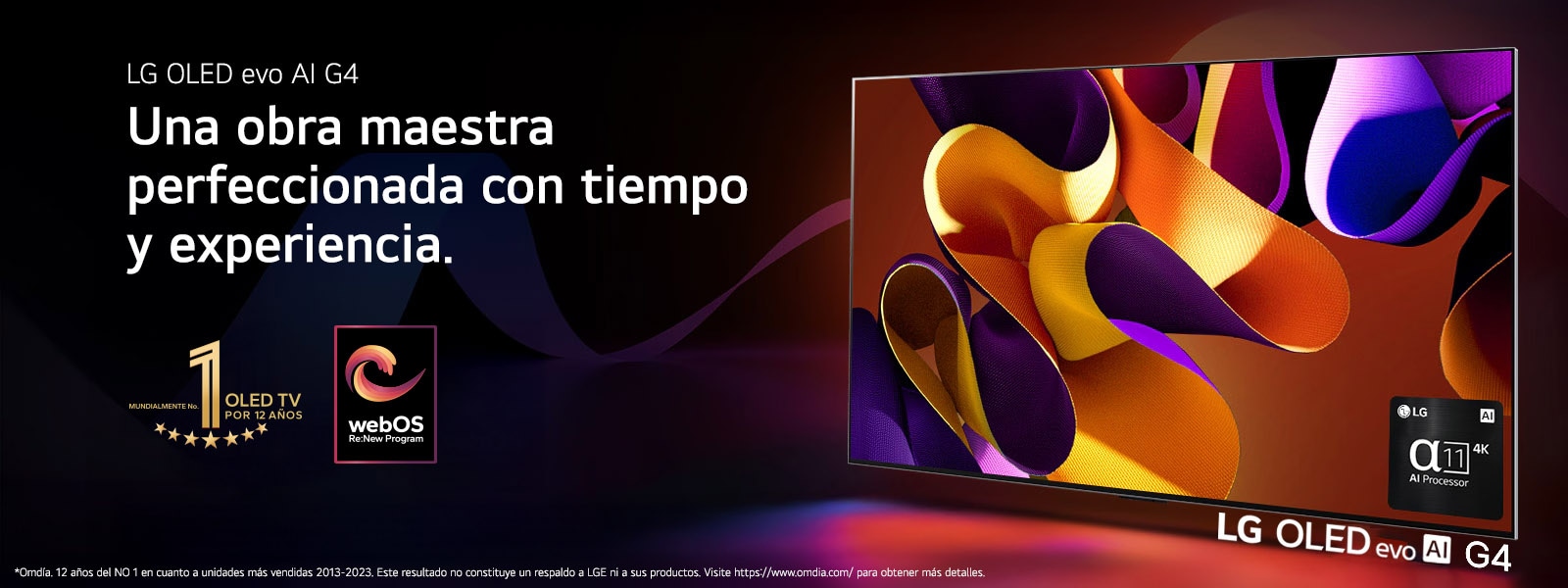 LG OLED evo TV G4 con una imagen abstracta y colorida sobre un fondo negro con espirales de colores sutiles en la pantalla. Se irradia una luz de la pantalla que crea sombras coloridas debajo. El procesador AI alpha 11 4K está en la esquina inferior derecha de la pantalla del televisor. El emblema del mejor OLED TV por 11 años y el logo del programa webOS Re:New aparecen en la imagen. Un aviso legal que dice lo siguiente: “El umbral de actualización de cinco años para el programa webOS Re:New es el lanzamiento global de un nuevo producto”.  “Las funciones están sujetas a cambios y algunas de las actualizaciones de las funciones, aplicaciones y servicios pueden variar según el modelo”.  “Hay actualizaciones disponibles para los modelos lanzados en 2022, incluidos todos los modelos OLED y 8K QNEDs, y los modelos lanzados después de 2023, incluidos los modelos UHD, NanoCell, QNED y OLED”. “Fuente: Omdia. Unidades enviadas entre 2013 y 2023. Los resultados no tienen la aprobación de LG Electronics. Confíe en estos resultados bajo su propia cuenta y riesgo. Visite https://www.omdia.com/ para obtener más información”.