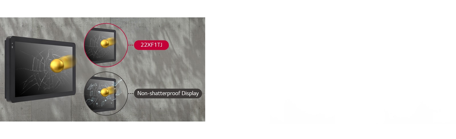 When an external impact is applied to the display, the glass screen of non-shatterproof displays breaks and shatters, but the screen of 22XF1TJ only cracks and doesn't shatter.