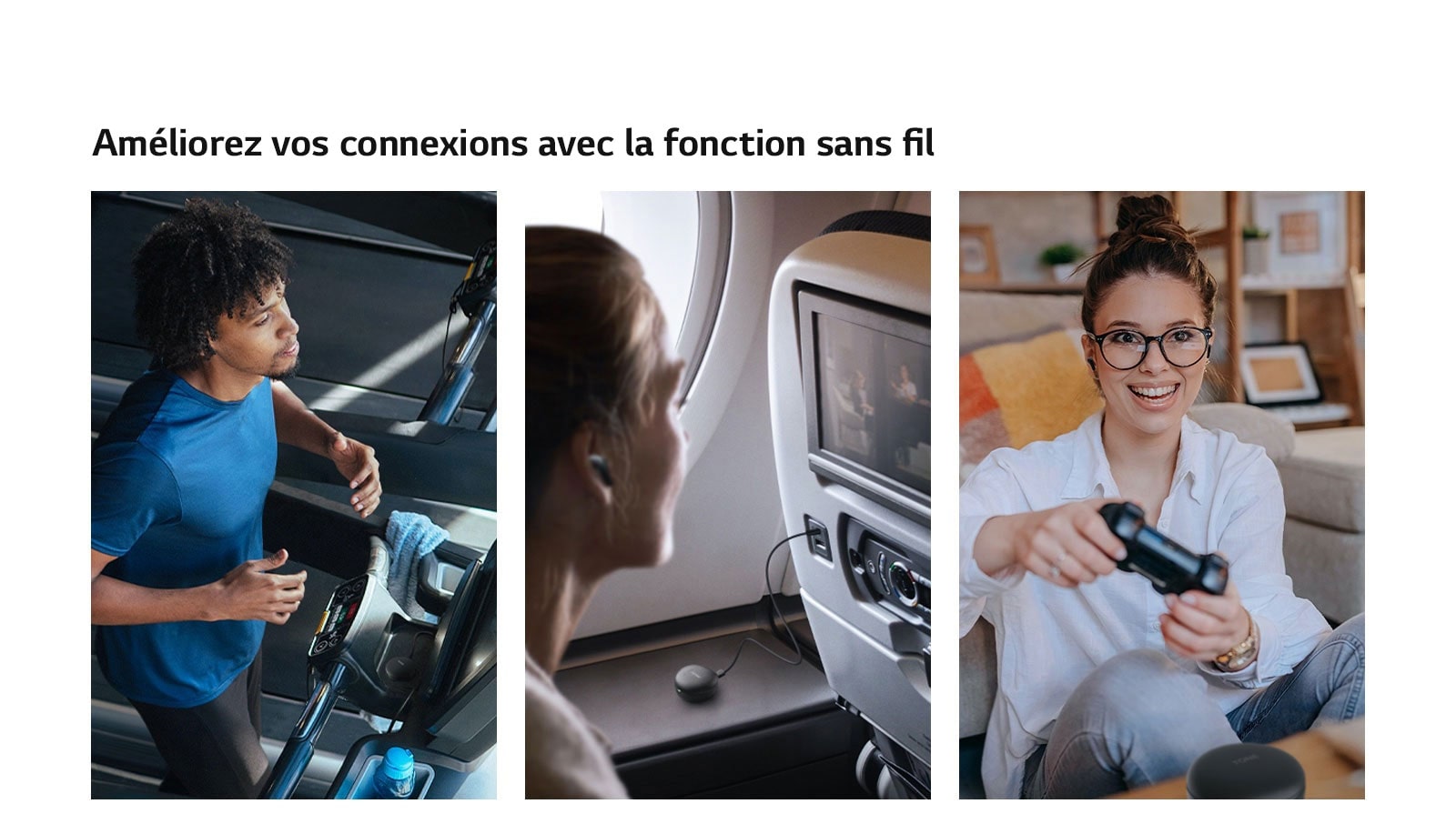 Un homme est en train de courir sur un tapis de course et utilise ses écouteurs en mode sans fil. Une femme installée dans un avion utilise ses écouteurs en mode sans fil. Une femme tenant une manette de jeux utilise ses écouteurs en mode sans fil.