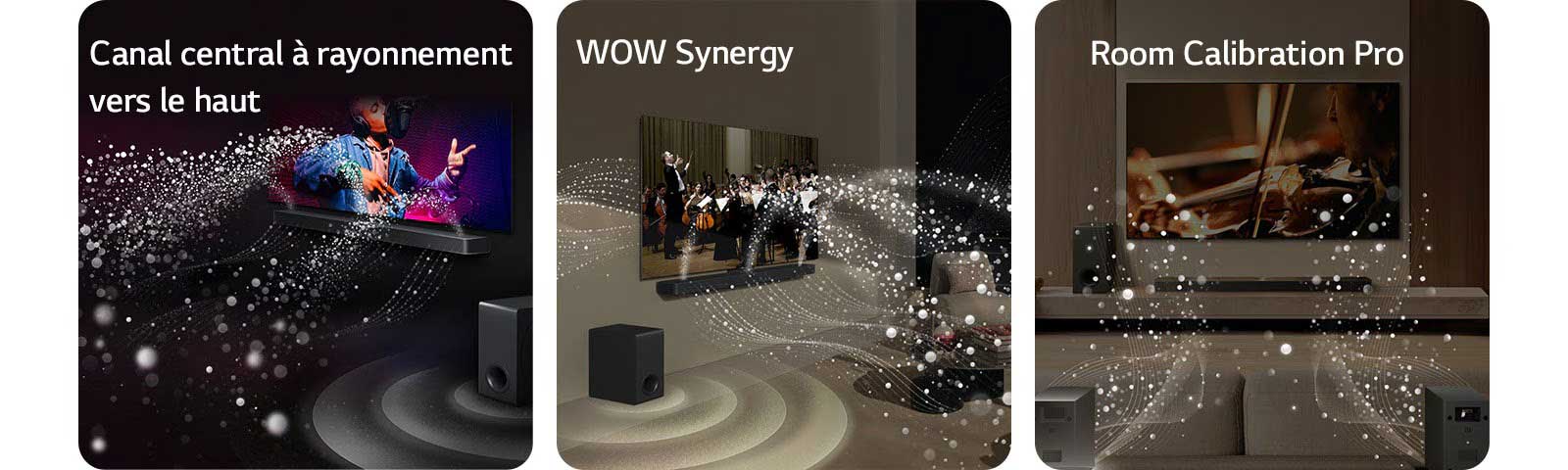 La LG Soundbar et la LG TV dans une pièce sombre diffusant un concert. Des gouttelettes blanches représentant des ondes sonores sont projetées vers le haut et vers l'avant depuis la Soundbar, alors que le caisson de basse crée un effet sonore partant du bas.  La LG Soundbar et la LG TV dans un salon diffusant un concert. Des vagues blanches de gouttelettes représentant des ondes sonores sont projetées vers le haut et vers l'avant depuis la Soundbar et la TV, alors que le caisson de basse crée un effet sonore partant du bas.  La LG Soundbar, la LG TV, les enceintes arrières et le caisson de basse sont positionnés dans un salon. Une grille apparaît au-dessus de la pièce, comme un scanner de la pièce. Des ondes sonores blanches sortent de la face avant des enceintes arrières.