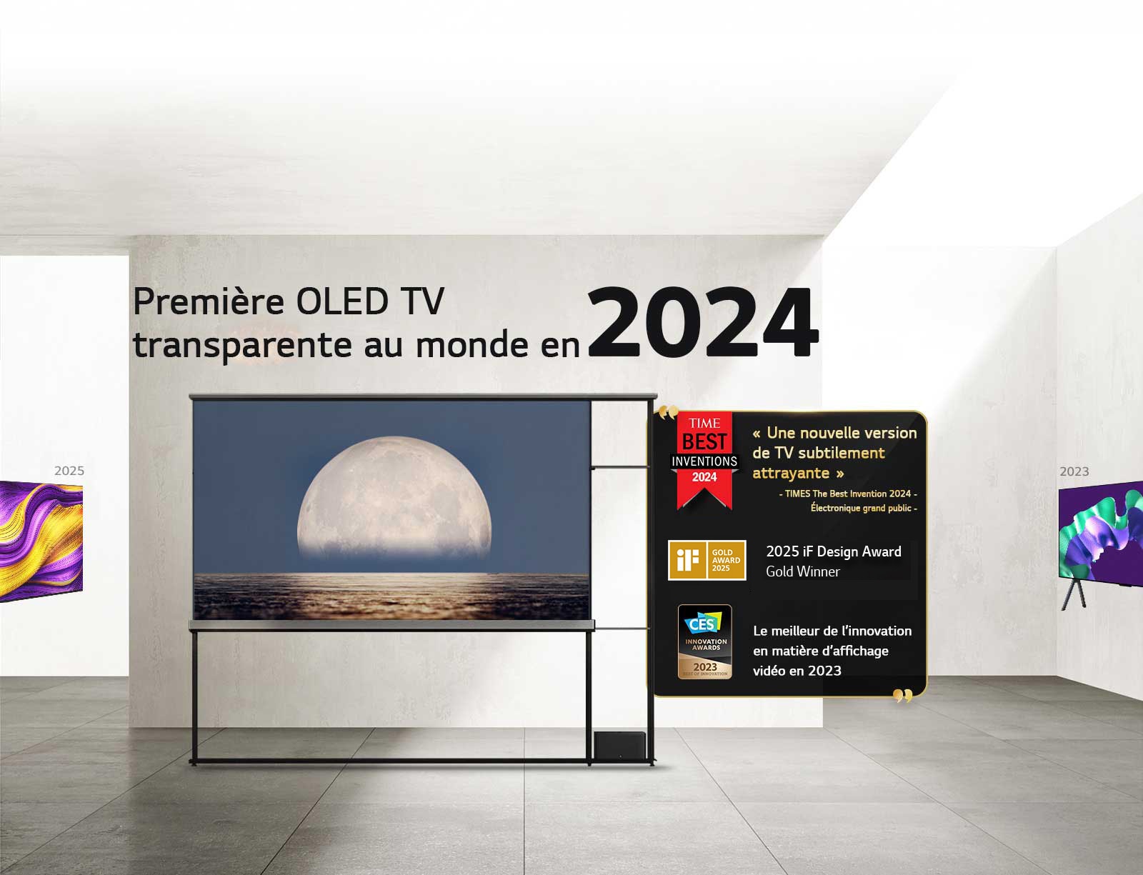 LG TV. Titre lu, La première OLED TV transparente au monde en 2024. Citations de prix à côté de la TV LG Signature OLED T. Parmi les meilleures inventions de 2024 selon Time : une nouvelle approche de TV subtilement séduisante. Lauréate de l’iF Design Award Gold 2025. Meilleure innovation en 2024 dans les écrans vidéo des CES Innovation Awards.