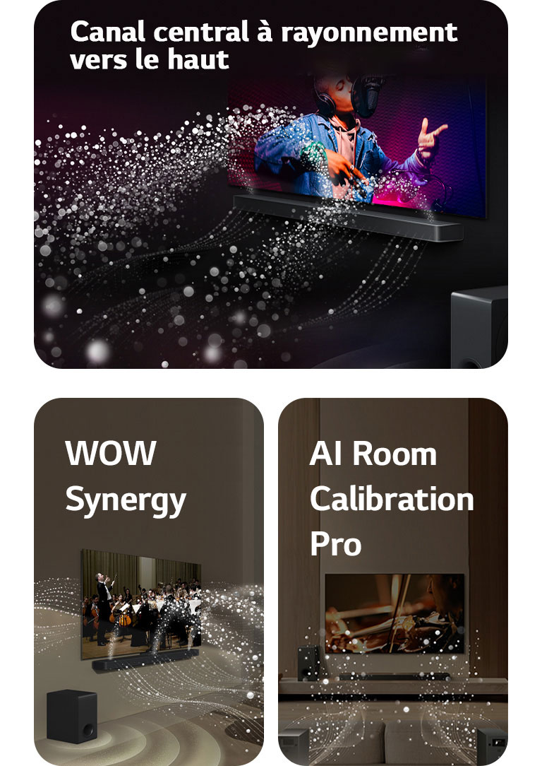 La LG Soundbar et la LG TV dans une pièce sombre diffusant un concert. Des gouttelettes blanches représentant des ondes sonores sont projetées vers le haut et vers l'avant depuis la Soundbar, alors que le caisson de basse crée un effet sonore partant du bas.  La LG Soundbar et la LG TV dans un salon diffusant un concert. Des vagues blanches de gouttelettes représentant des ondes sonores sont projetées vers le haut et vers l'avant depuis la Soundbar et la TV, alors que le caisson de basse crée un effet sonore partant du bas.  La LG Soundbar, la LG TV, les enceintes arrières et le caisson de basse sont positionnés dans un salon. Une grille apparaît au-dessus de la pièce, comme un scanner de la pièce. Des ondes sonores blanches constituées de gouttelettes illustrent les enceintes arrières et la Soundbar jouant ensemble en harmonie.