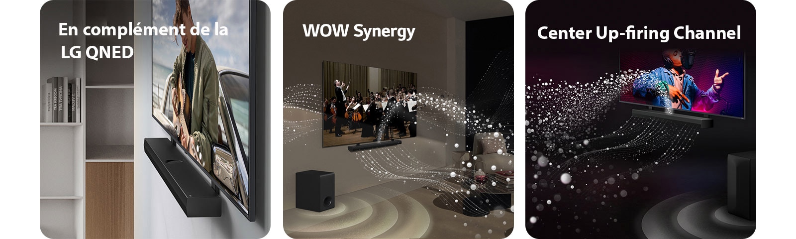 La LG Soundbar et la LG QNED TV accrochées au mur avec le crochet compatible QNED dans un salon gris et couleur bois, vues dans un plan incliné montrant un homme jouant de la guitare face à l'océan.   La LG Soundbar et la LG TV dans un salon diffusant un concert. Des vagues blanches de gouttelettes représentant des ondes sonores sont projetées vers le haut et vers l'avant depuis la Soundbar et la TV, alors que le caisson de basse crée un effet sonore partant du bas.  La LG Soundbar et la LG TV dans une pièce sombre diffusant un concert. Des gouttelettes blanches représentant des ondes sonores sont projetées vers le haut et vers l'avant depuis la Soundbar, alors que le caisson de basse crée un effet sonore partant du bas.