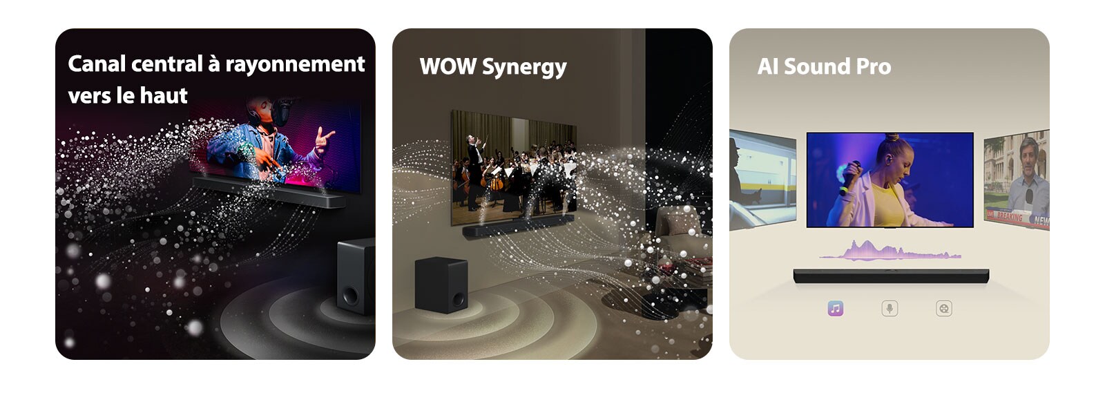 La LG Soundbar et la LG TV dans une pièce sombre diffusant un concert. Des gouttelettes blanches représentant des ondes sonores sont projetées vers le haut et vers l'avant depuis la Soundbar, alors que le caisson de basse crée un effet sonore partant du bas.  La LG Soundbar et la LG TV dans un salon diffusant un concert. Des vagues blanches de gouttelettes représentant des ondes sonores sont projetées vers le haut et vers l'avant depuis la Soundbar et la TV, alors que le caisson de basse crée un effet sonore partant du bas.  La LG Soundbar surmontée de trois écrans TV différents. Le premier diffuse un film, le deuxième un concert et le dernier diffuse un journal télévisé. Sous la Soundbar, trois icônes indiquent chaque genre.