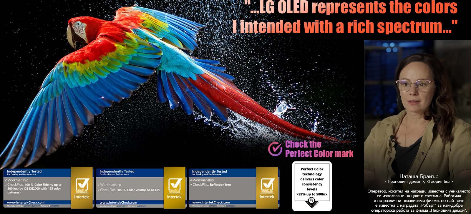 Шарен папагал при свръхвисока разделителна способност на черен фон. Във въздуха навсякъде около него са замръзнали водни капки. Изображението показва Perfect Color като всеки различен нюанс върху тялото на папагала е жив и ярък. Тъмният фон с детайлно изобразените водни пръски също подчертава как екранът е без отражение. Виждат се различни лога на сертификати от UL и Intertek. Те се отнасят за неговата 100% Color Fidelity, 100% Color Volume и декларираната липса на отражения. Вижда се и текст, вижте сертификационния знак Perfect Color.