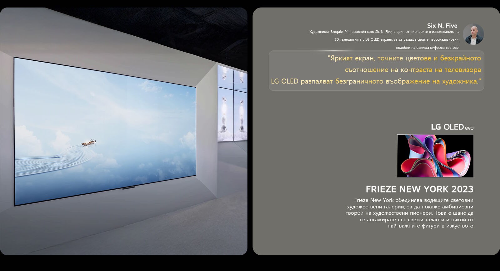 Показана е изложбата на художника Six N. Five, използваща LG OLED телевизори. Можете да видите кратко описание на художника и събитието Frieze New York 2023. Цитатът на Six N. Five е подчертан, яркият екран, прецизните цветове и безкрайното контрастно съотношение на LG OLED TV разпалват безгранично въображение в художника. Показан е и LG OLED evo TV. 
