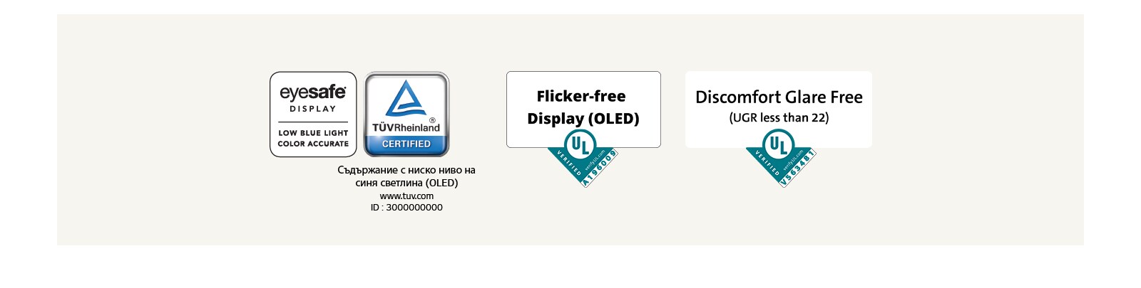 Лого на Eyesafe® и сертификат TÜV Rheinland за ниско ниво на синята светлина. Лого на потвърждаването от Underwriter Laboratories за дисплей без трептене.  Лого на потвърждаването от Underwriter Laboratories за липса на отблясъци, създаващи дискомфорт.