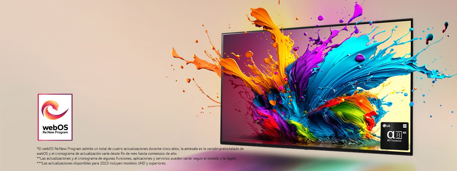 La LG QNED TV sobre un fondo rosa pálido. Gotas de colores y ondas de pintura explotan en la pantalla irradiando luz, proyectando sombras de colores debajo. El procesador alpha 8 IA se encuentra en la esquina inferior derecha de la pantalla de la TV.  El logo “webOS Re:New Program” está en la imagen. Un descargo de responsabilidad dice: “El webOS Re:New Program admite un total de cuatro actualizaciones durante cinco años, la antesala es la versión preinstalada de webOS y el cronograma de actualización varía desde fin de mes hasta comienzos de año”. “Las actualizaciones y el cronograma de algunas funciones, aplicaciones y servicios pueden variar según el modelo y la región”. “Las actualizaciones disponibles para 2023 incluyen modelos UHD y superiores”.
