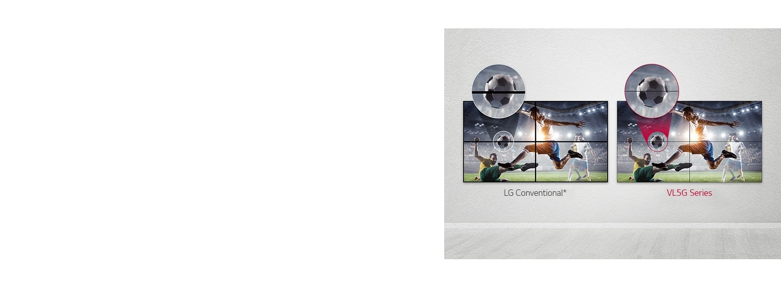 La serie VL5G tiene un espacio de imagen menor entre pantallas en mosaico en comparación con los LG Conventional, por lo que su contenido se ve bien sin que el espacio te moleste.