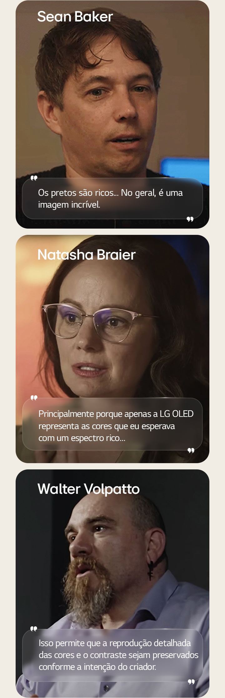 Entrevista com o diretor Sean Baker. A citação dele está destacada. Os tons de preto são ricos. De modo geral, é uma imagem incrível.  Entrevista com a cinematógrafa Natasha Braier. A citação dela está destacada. Principalmente porque apenas a LG OLED representa as cores que eu esperava com um espectro rico.  Entrevista com o cinematógrafo Walter Volpatto. A citação dele está destacada. Isso permite que a reprodução detalhada das cores e o contraste sejam preservados conforme a intenção do criador.