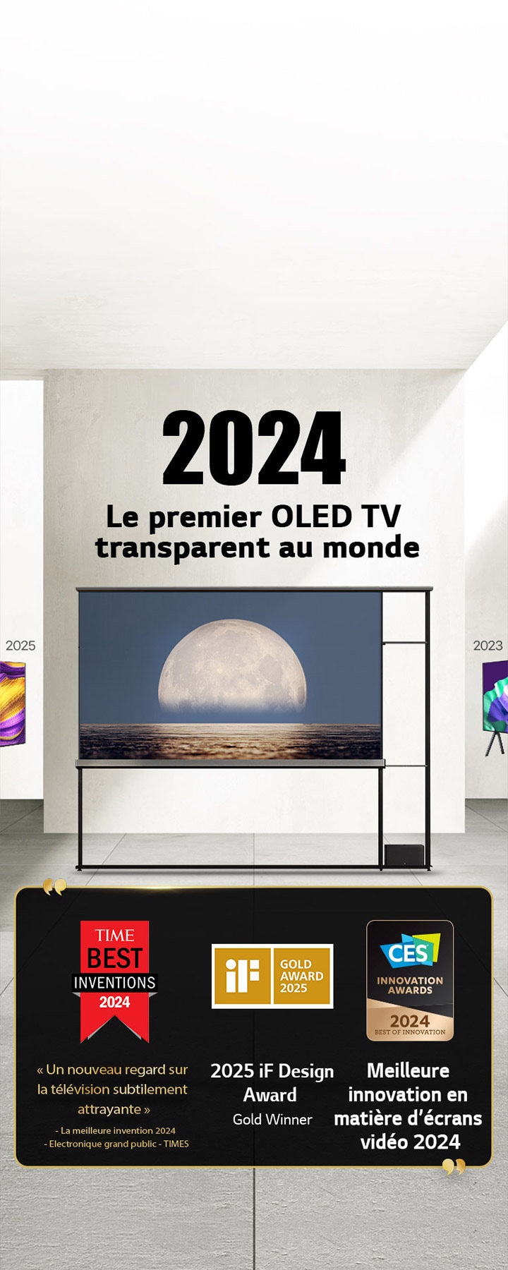 LG TV. Le titre indique : Le premier OLED TV transparent au monde 2024. Les citations du prix figurent près du LG Signature OLED T TV. Les meilleures inventions du Time 2024, une nouvelle approche de la télévision subtilement attrayante. 2025 : lauréat de l’iF design 2024 Best of Innovation in Video Displays from CES Innovation Awards (Meilleure innovation en matière d’écrans vidéo 2024).