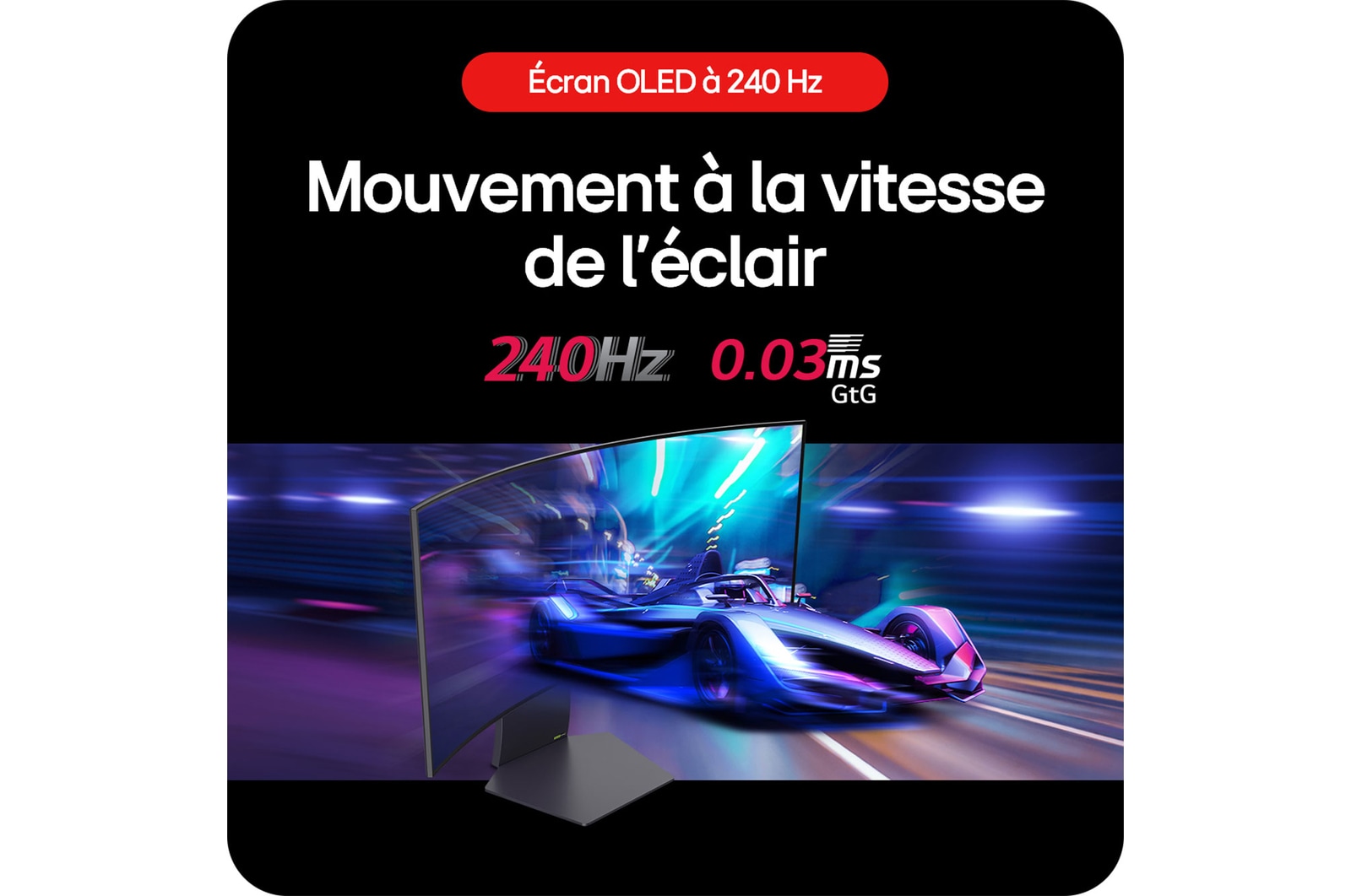 Moniteur Gaming LG UltraGear 34GS95QE assurant des mouvements ultra-rapides en jeu avec un taux de rafraîchissement de 240 Hz et un temps de réponse de 0.03 ms (GtG).
