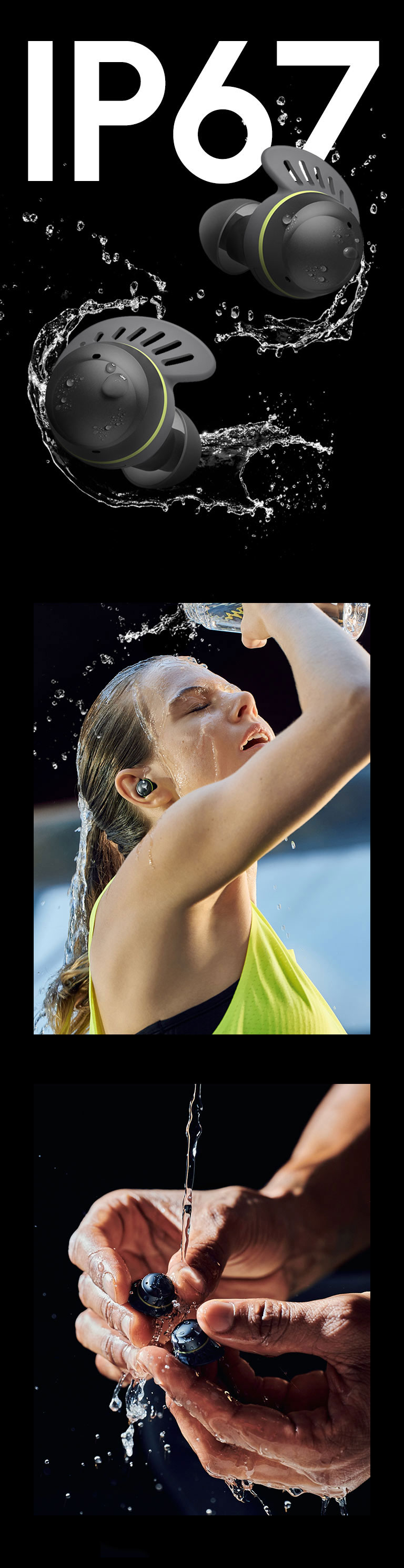 Des écouteurs TONE Free fit devant un texte indiquant IP67. Les écouteurs sont entourés d’eau et de gouttelettes d’eau. On voit à gauche une femme aux cheveux attachés portant des écouteurs TONE Free fit qui se verse de l’eau sur le visage. À droite, on voit la main d’un homme qui lave des écouteurs TONE Free fit avec de l’eau.