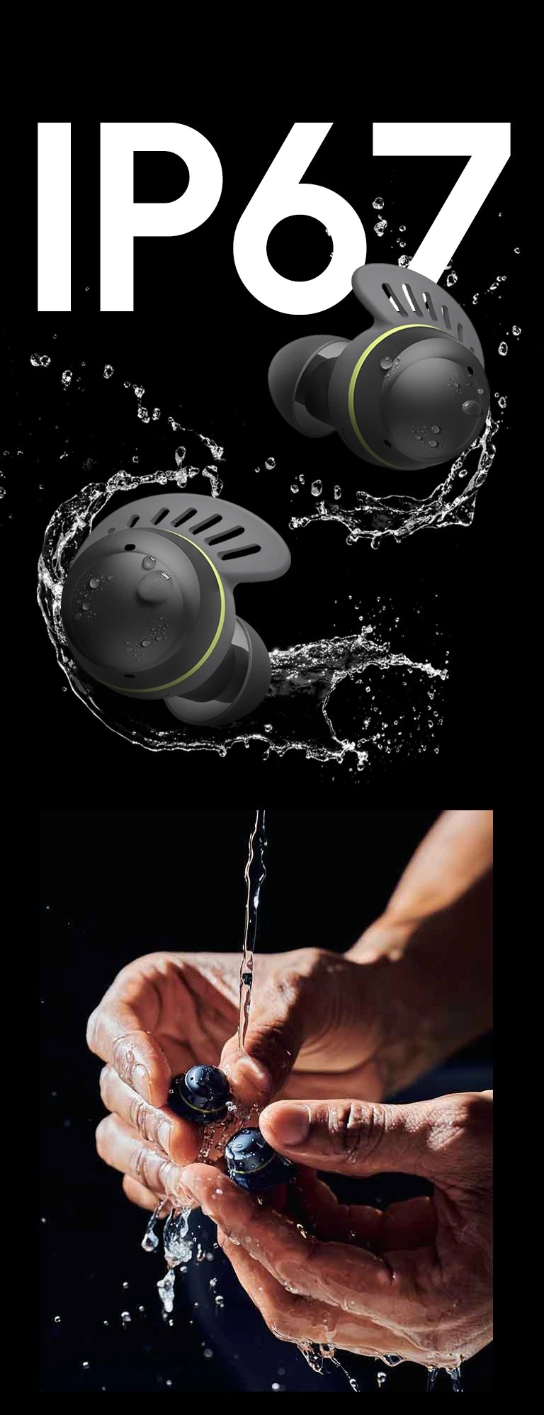 Des écouteurs TONE Free fit devant un texte indiquant IP67. Les écouteurs sont entourés d’eau et de gouttelettes d’eau. On voit à gauche une femme aux cheveux attachés portant des écouteurs TONE Free fit qui se verse de l’eau sur le visage. À droite, on voit la main d’un homme qui lave des écouteurs TONE Free fit avec de l’eau.