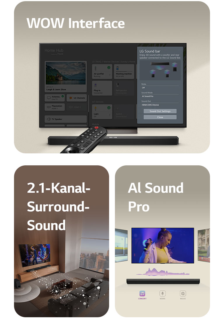 Die LG-Fernbedienung zeigt auf einen LG TV mit einer LG Soundbar darunter. Auf dem Bildschirm des LG TVs wird das Menü der WOW-Oberfläche angezeigt.  LG Soundbar, LG TV und Subwoofer stehen in einem Wohnzimmer und zeigen ein Bild auf dem Bildschirm, während eine Musikaufführung gespielt wird. Zwei Zweige weisser, aus Tröpfchen bestehender Schallwellen ragen aus der Soundbar und ein Subwoofer erzeugt einen Klangeffekt von unten.  LG Soundbar mit drei verschiedenen Fernsehern darüber. Einer zeigt einen Film, einer ein Konzert und der andere eine Nachrichtensendung. Unter der Soundbar befinden sich drei Symbole für jedes Genre.