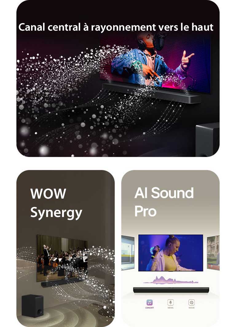 La LG Soundbar et la LG TV dans une pièce sombre diffusant un concert. Des gouttelettes blanches représentant des ondes sonores sont projetées vers le haut et vers l'avant depuis la Soundbar, alors que le caisson de basse crée un effet sonore partant du bas.  La LG Soundbar et la LG TV dans un salon diffusant un concert. Des vagues blanches de gouttelettes représentant des ondes sonores sont projetées vers le haut et vers l'avant depuis la Soundbar et la TV, alors que le caisson de basse crée un effet sonore partant du bas.  La LG Soundbar surmontée de trois écrans TV différents. Le premier diffuse un film, le deuxième un concert et le dernier diffuse un journal télévisé. Sous la Soundbar, trois icônes indiquent chaque genre.