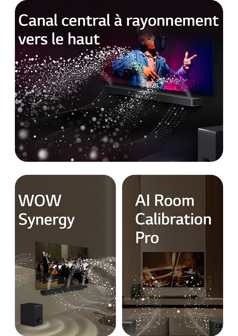 La LG Soundbar et la LG TV dans une pièce sombre diffusant un concert. Des gouttelettes blanches représentant des ondes sonores sont projetées vers le haut et vers l'avant depuis la Soundbar, alors que le caisson de basse crée un effet sonore partant du bas.  La LG Soundbar et la LG TV dans un salon diffusant un concert. Des vagues blanches de gouttelettes représentant des ondes sonores sont projetées vers le haut et vers l'avant depuis la Soundbar et la TV, alors que le caisson de basse crée un effet sonore partant du bas.  La LG Soundbar, la LG TV, les enceintes arrières et le caisson de basse sont positionnés dans un salon. Une grille apparaît au-dessus de la pièce, comme un scanner de la pièce. Des ondes sonores blanches constituées de gouttelettes illustrent les enceintes arrières et la Soundbar jouant ensemble en harmonie.