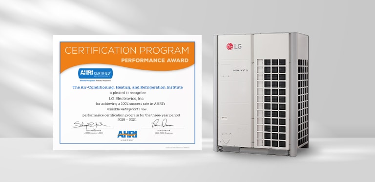 CERTIFICATION PROGRAM PERFORMANCE AWARD  AHRI CERTIFIED Globally Recognized. Industry Respected.  The Air-Conditioning, Heating, And Refrigeration Institute is pleased to recognize LG Electronics, Inc. for achieving a 100% success rate in AHRI's Variable Refrigerant Flow performance certification program for the three-year period 2019-2021  STEPHEN YUREK AHRI'S President and CEO  RON DUNCAN 2022 AHRI Chairman