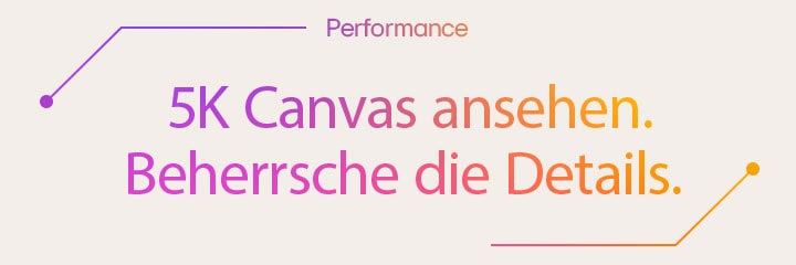 Performance| 5K Canvas ansehen. Beherrsche die Details.