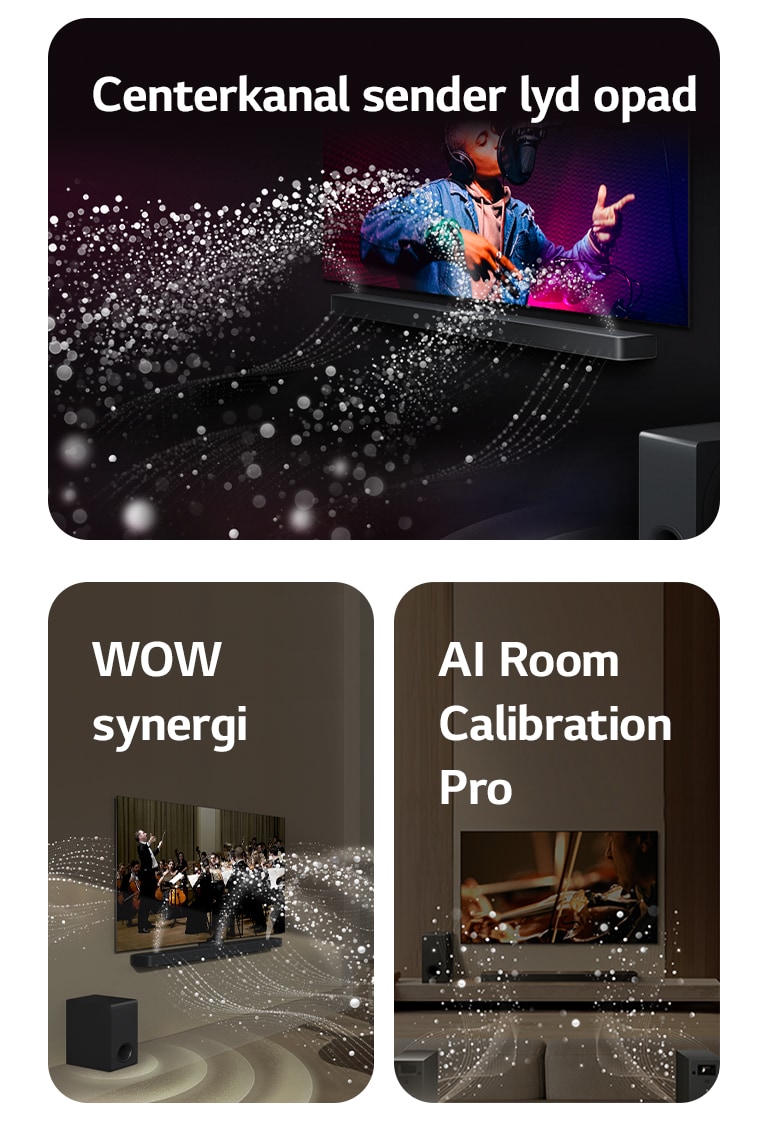 LG Soundbar og LG TV i et sort rum, hvor der vises en musikalsk optræden. Små, hvide dråber repræsenterer lydbølger, der skyder opad og fremad fra soundbaren, mens bashøjttaleren laver en lydeffekt nedefra.  LG Soundbar og LG TV i en stue, hvor de afspiller en optagelse af et optrædende orkester. Hvide bølger af små dråber repræsenterer lydbølger, der skyder opad og fremad fra soundbaren og projiceres fra TV'et, mens bashøjttaleren laver en lydeffekt nedefra.  LG Soundbar, LG TV, baghøjttalere og en bashøjttaler i en stue. Der fremkommer et overlejret gitter, der ser ud som om, at det scanner rummet. Hvide lydbølger af små dråber kommer ud af baghøjttalernes frontperspektiv.