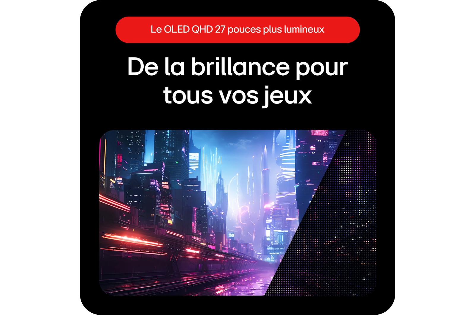 Moniteur Gaming LG UltraGear 27GS95QE-B offrant une brillance exceptionnelle pour une expérience de jeu magnifique grâce à la technologie LG OLED avec MLA+.