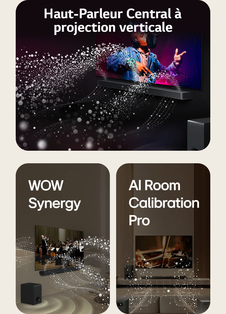 La LG Soundbar et la LG TV dans une pièce sombre diffusant un concert. Des gouttelettes blanches représentant des ondes sonores sont projetées vers le haut et vers l'avant depuis la barre de son, alors que le caisson de basse crée un effet sonore partant du bas.  La LG Soundbar et la LG TV dans un salon diffusant la musique d’un orchestre. Barre de son, téléviseur et caisson de basse actifs.  La LG Soundbar, la LG TV, les enceintes arrières et le caisson de basse sont positionnés dans un salon. Une grille apparaît au-dessus de la pièce, comme un scanner de la pièce. Des ondes sonores blanches constituées de gouttelettes sortent de la face avant des enceintes arrières.