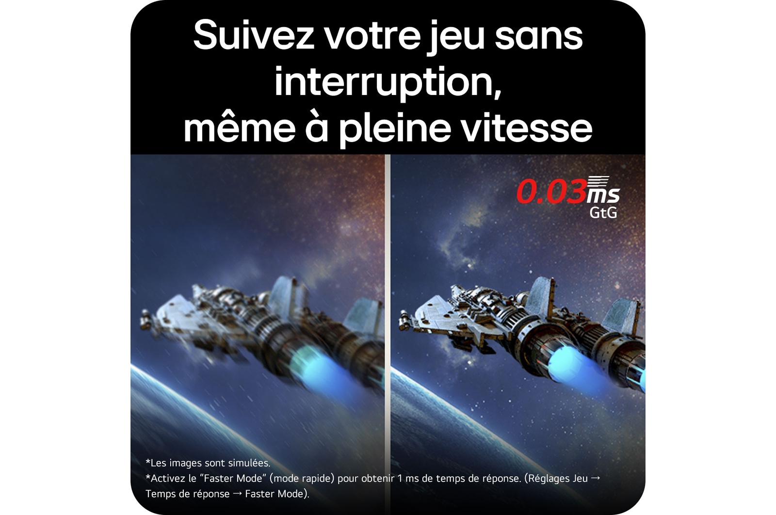 Suivez votre jeu sans interruption, même à pleine vitesse