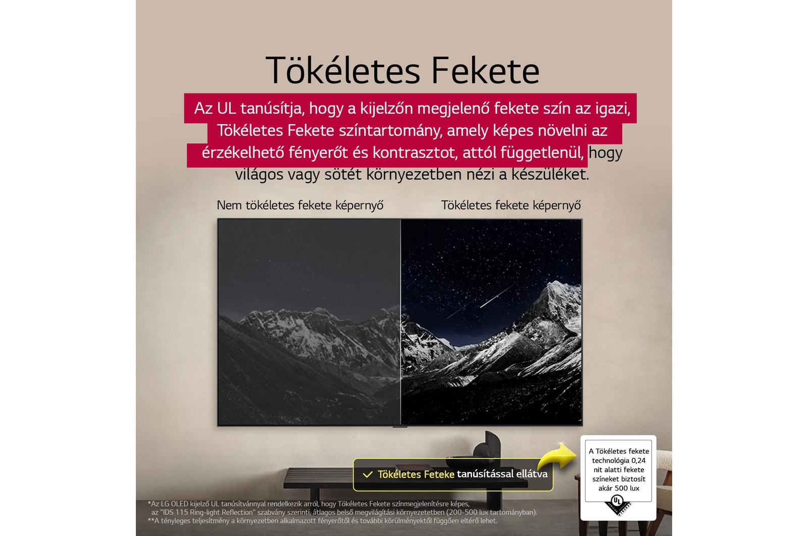 Nappali, falra szerelt LG OLED TV készülékkel. A TV-n egy hegyláncolat látható a csillagokkal teli, sötét, esti égbolt előtt. Ez a jelenet ketté van osztva, hogy megmutassa, hogyan biztosít a Perfect Black technológia tökéletes fekete szinteket, akár világos, akár sötét van Ön körül. A jelenet egyik oldala egy fakóbb, szürkébb változatát mutatja a tájnak, Nem Tökéletes Fekete megjelenítés felirattal. A másik oldalon egy sokkal tetszetősebb kép látható, nagyobb fekete-fehér dinamika tartománnyal. Ennek a felirata: Tökéletes Fekete megjelenítés. A tanúsítvány logó is látható; A Perfect Black Technology fekete megjelenítése kisebb vagy egyenlő, mint 0,24 nit, 500 lux értékig. Egy szövegbuborék van mellette, amin ez olvasható: „Ellenőrizze a Perfect Black technológia tanúsító védjegyet”.