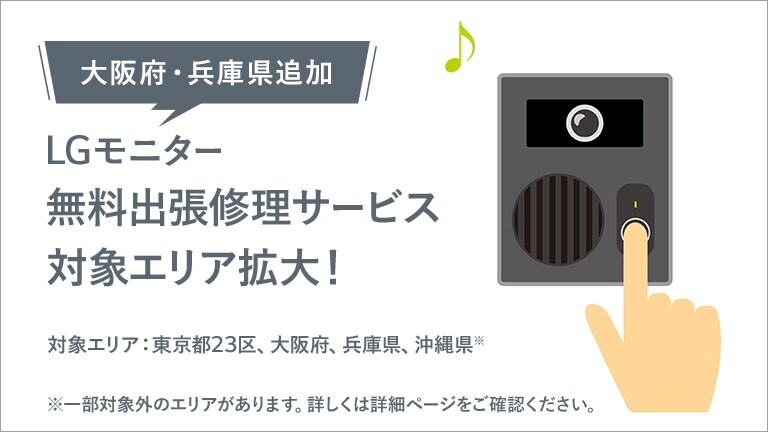大阪府・兵庫県追加　LGモニター無料出張修理サービス対象エリア拡大！ 対象地域は東京都23区、大阪府、兵庫県、沖縄県※　※沖縄県については一部対象外の地域があります。詳しくは詳細ページをご確認ください。