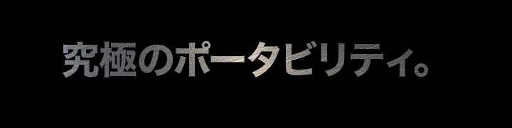究極のポータビリティ。