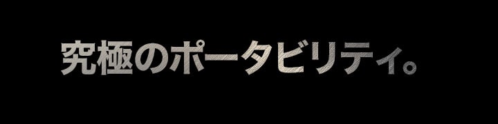 究極のポータビリティ。