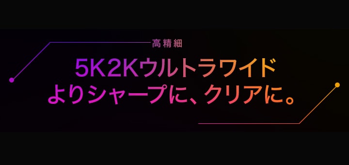 5K2Kウルトラワイド　よりシャープに、クリアに。