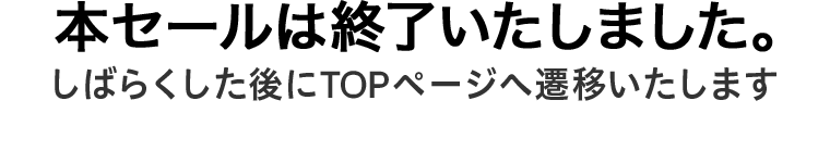 本セールは終了いたしました。しばらく経過した後にTOPページへ遷移いたします