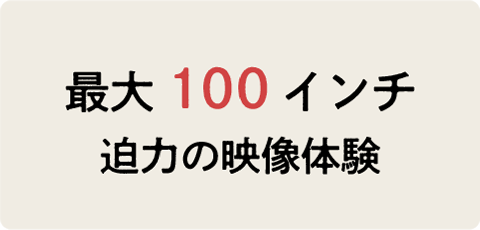 最大100インチ 迫力の映像体験
